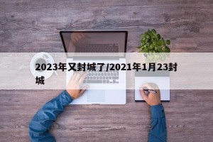 2023年又封城了/2021年1月23封城