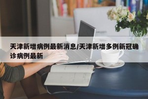 天津新增病例最新消息/天津新增多例新冠确诊病例最新
