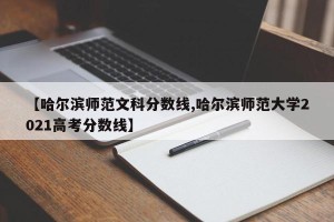 【哈尔滨师范文科分数线,哈尔滨师范大学2021高考分数线】