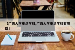 【广西大学重点学科,广西大学重点学科有哪些】
