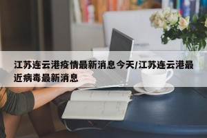 江苏连云港疫情最新消息今天/江苏连云港最近病毒最新消息