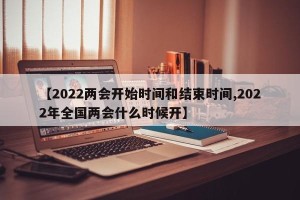 【2022两会开始时间和结束时间,2022年全国两会什么时候开】