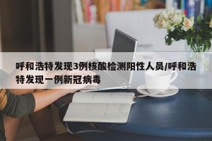 呼和浩特发现3例核酸检测阳性人员/呼和浩特发现一例新冠病毒