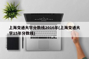 上海交通大学分数线2016年(上海交通大学15年分数线)