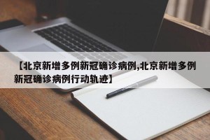 【北京新增多例新冠确诊病例,北京新增多例新冠确诊病例行动轨迹】