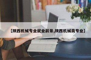 【陕西机械专业就业前景,陕西机械类专业】
