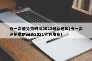 五一高速免费时间2022最新通知(五一高速免费时间表2021官方发布)