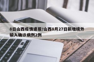 8日山西疫情速报/山西8月27日新增境外输入确诊病例2例