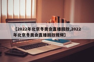 【2022年北京冬奥会直播回放,2022年北京冬奥会直播回放视频】