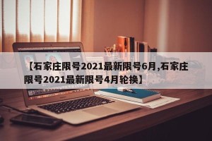 【石家庄限号2021最新限号6月,石家庄限号2021最新限号4月轮换】