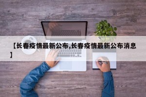 【长春疫情最新公布,长春疫情最新公布消息】