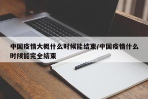 中国疫情大概什么时候能结束/中国疫情什么时候能完全结束