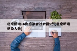 北京新增16例感染者社会面9例(北京新增感染人数)