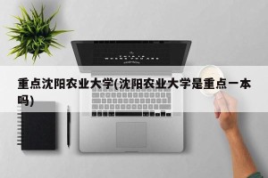 重点沈阳农业大学(沈阳农业大学是重点一本吗)