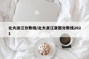 北大浙江分数线/北大浙江录取分数线2021