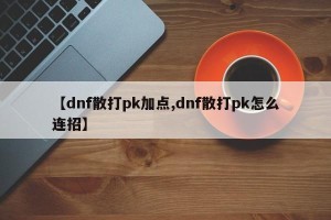 【dnf散打pk加点,dnf散打pk怎么连招】
