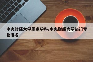 中央财经大学重点学科/中央财经大学热门专业排名