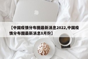 【中国疫情分布图最新消息2022,中国疫情分布图最新消息8月份】