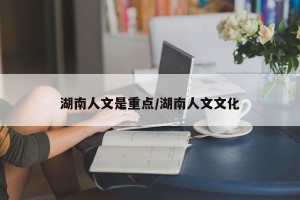 湖南人文是重点/湖南人文文化