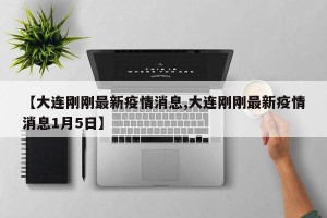 【大连刚刚最新疫情消息,大连刚刚最新疫情消息1月5日】
