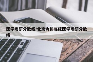医学考研分数线/北京协和临床医学考研分数线