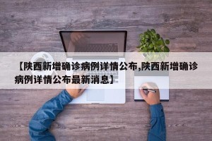 【陕西新增确诊病例详情公布,陕西新增确诊病例详情公布最新消息】