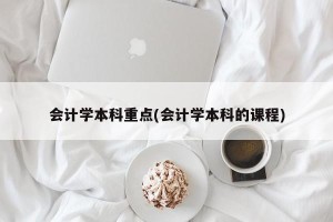 会计学本科重点(会计学本科的课程)
