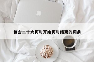 包含二十大何时开始何时结束的词条