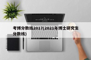 考博分数线2017(2021年博士研究生分数线)