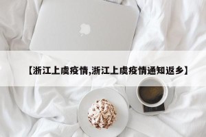 【浙江上虞疫情,浙江上虞疫情通知返乡】