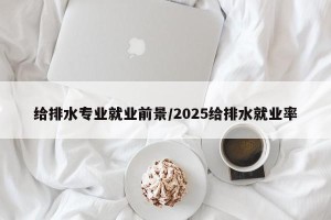 给排水专业就业前景/2025给排水就业率