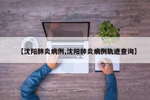 【沈阳肺炎病例,沈阳肺炎病例轨迹查询】
