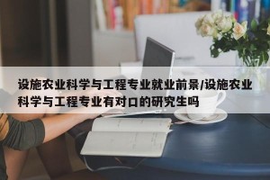 设施农业科学与工程专业就业前景/设施农业科学与工程专业有对口的研究生吗