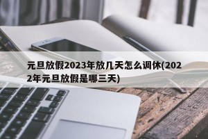元旦放假2023年放几天怎么调休(2022年元旦放假是哪三天)