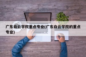 广东白云学院重点专业(广东白云学院的重点专业)