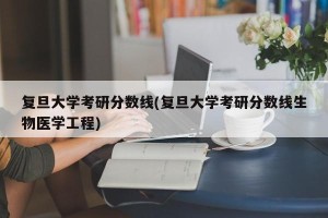 复旦大学考研分数线(复旦大学考研分数线生物医学工程)