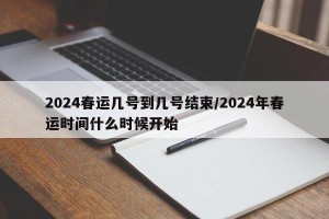 2024春运几号到几号结束/2024年春运时间什么时候开始