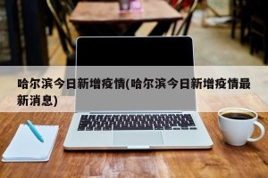 哈尔滨今日新增疫情(哈尔滨今日新增疫情最新消息)