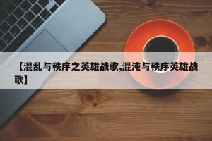 【混乱与秩序之英雄战歌,混沌与秩序英雄战歌】