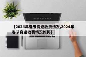 【2024年春节高速收费情况,2024年春节高速收费情况如何】