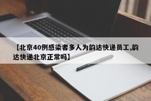 【北京40例感染者多人为韵达快递员工,韵达快递北京正常吗】