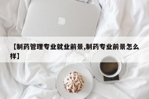 【制药管理专业就业前景,制药专业前景怎么样】