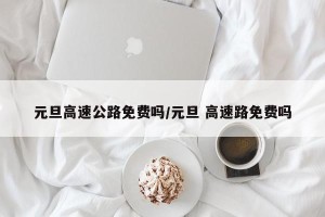 元旦高速公路免费吗/元旦 高速路免费吗