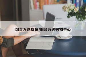 烟台万达疫情/烟台万达购物中心