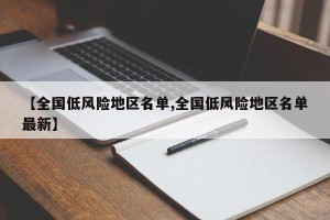 【全国低风险地区名单,全国低风险地区名单最新】