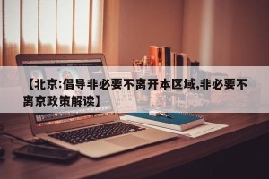【北京:倡导非必要不离开本区域,非必要不离京政策解读】