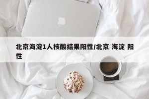 北京海淀1人核酸结果阳性/北京 海淀 阳性