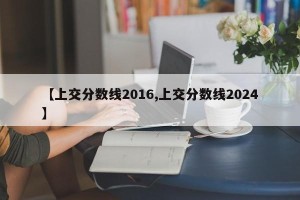 【上交分数线2016,上交分数线2024】