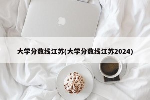 大学分数线江苏(大学分数线江苏2024)