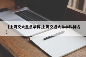 【上海交大重点学科,上海交通大学学科排名】